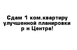 Cдам 1 ком.квартиру улучшенной планировки р-н Центра!